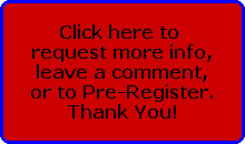 Click here to 
request more info,
leave a comment,
or to Pre-Register.
Thank You!